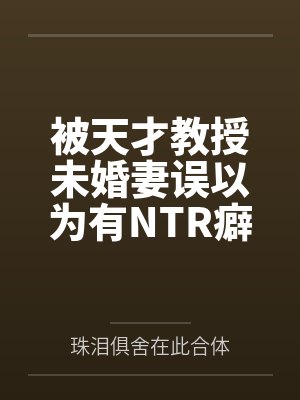 被天才教授未婚妻误以为有NTR癖好后,她居然要去主动找上欺负我的胖子同学,给他口交吞精颜射,还在我面封面
