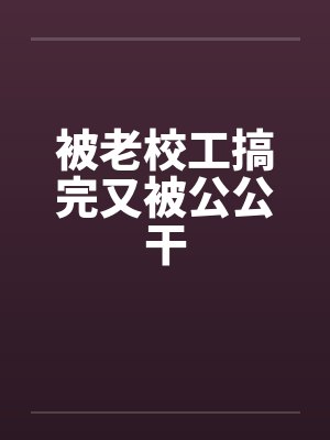 被老校工搞完又被公公干封面