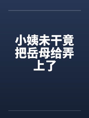小姨未干竟把岳母给弄上了封面