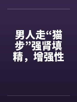 男人走“猫步”强肾填精，增强性功能封面