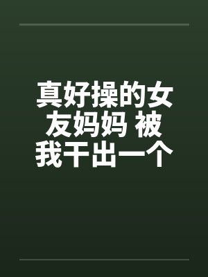 真好操的女友妈妈 被我干出一个小杂种封面