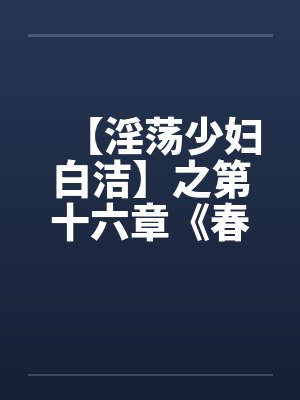 【淫荡少妇白洁】之第十六章《春心荡漾》下封面