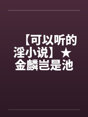 【可以听的淫小说】★ 金麟岂是池中物（MP3-180集-附文章）封面