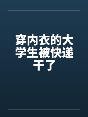 穿内衣的大学生被快递干了封面
