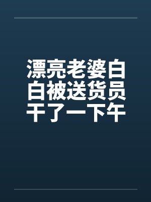 漂亮老婆白白被送货员干了一下午封面