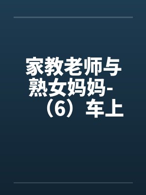 家教老师与熟女妈妈- （6）车上小戏与另一个刺激的楔子（小卉与黑人？）封面