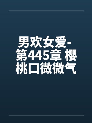 男欢女爱- 第445章 樱桃口微微气喘封面