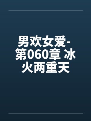 男欢女爱- 第060章 冰火两重天封面
