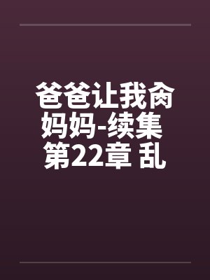 爸爸让我肏妈妈-续集 第22章 乱成了一锅粥 附图封面