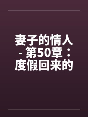 妻子的情人- 第50章：度假回来的妻子意外的怀孕了封面