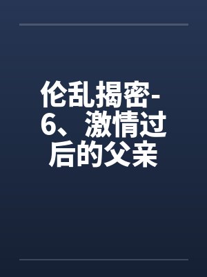 伦乱揭密- 6、激情过后的父亲封面