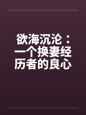 欲海沉沦：一个换妻经历者的良心忏悔- 第四九零章 前卫女人度春宵5封面