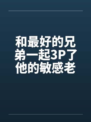 和最好的兄弟一起3P了他的敏感老婆，满床皆湿封面