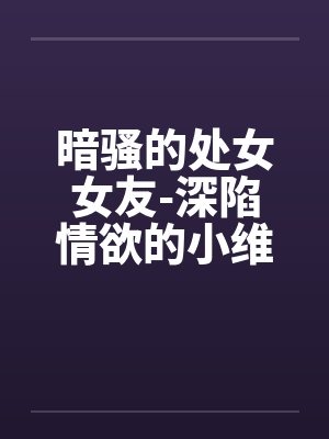 暗骚的处女女友-深陷情欲的小维封面