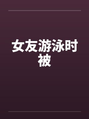 女友游泳时被封面