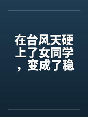 在台风天硬上了女同学，变成了稳定长期的炮友关系封面