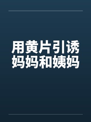 用黄片引诱妈妈和姨妈封面