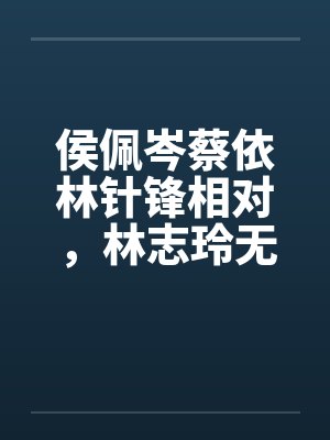 侯佩岑蔡依林针锋相对，林志玲无辜受辱封面