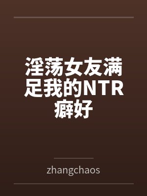 淫荡女友满足我的NTR癖好byzhangchaoshi笔趣阁无弹窗封面