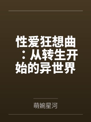 性爱狂想曲:从转生开始的异世界奇幻之旅,组建完美后宫开始第二人生的性福生活by萌婉星河笔趣阁无弹窗封面