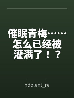 催眠青梅……怎么已经被灌满了!?byndolent_record封面