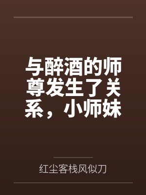 与醉酒的师尊发生了关系,小师妹心碎了封面