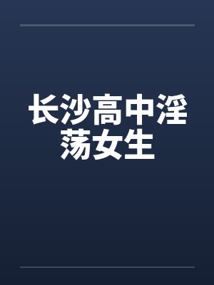 长沙高中淫荡女生笔趣阁无弹窗封面