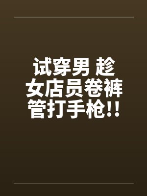 试穿男 趁女店员卷裤管打手枪!!by佚名笔趣阁无弹窗封面
