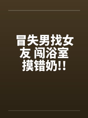 冒失男找女友 闯浴室摸错奶!!by佚名笔趣阁无弹窗封面