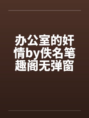 办公室的奸情by佚名笔趣阁无弹窗
