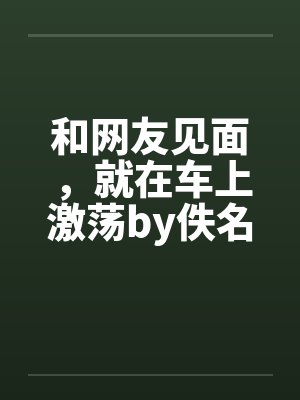 和网友见面，就在车上激荡by佚名笔趣阁无弹窗