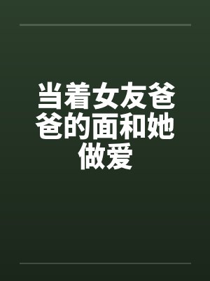 当着女友爸爸的面和她做爱by佚名封面