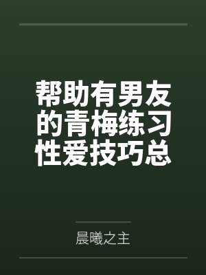 帮助有男友的青梅练习性爱技巧总感觉有什么不对劲by晨曦之主笔趣阁无弹窗封面