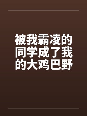 被我霸凌的同学成了我的大鸡巴野爹by佚名封面