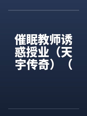 催眠教师诱惑授业（天宇传奇）（05-24）笔趣阁无弹窗封面