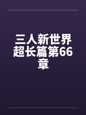 三人新世界超长篇第66章笔趣阁无弹窗封面