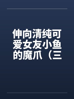 伸向清纯可爱女友小鱼的魔爪（三十）by佚名封面