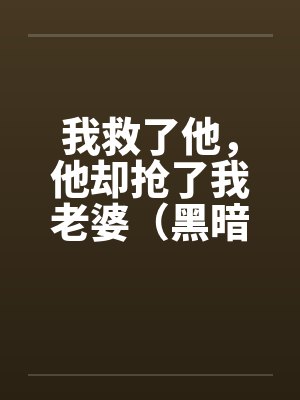 我救了他，他却抢了我老婆（黑暗版）（01）笔趣阁无弹窗封面