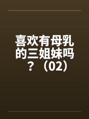 喜欢有母乳的三姐妹吗？（02）by佚名封面