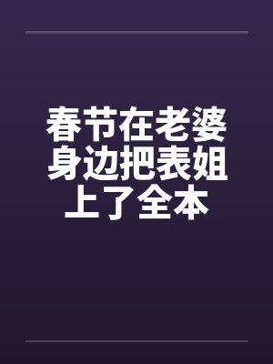 春节在老婆身边把表姐上了全本封面