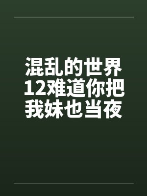 混乱的世界12难道你把我妹也当夜壶用？封面