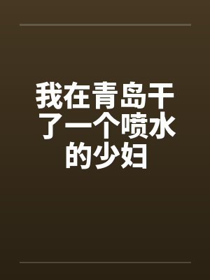 我在青岛干了一个喷水的少妇封面