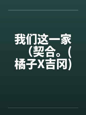 我们这一家（契合。(橘子X吉冈)）（01-02）笔趣阁无弹窗封面
