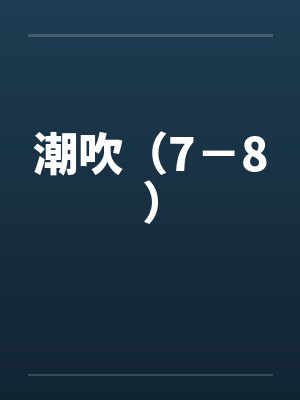 潮吹（7－8）by佚名笔趣阁无弹窗封面