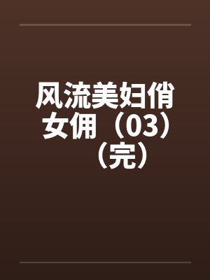 风流美妇俏女佣（03）（完）by佚名笔趣阁无弹窗封面