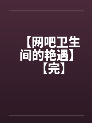 【网吧卫生间的艳遇】【完】by佚名笔趣阁无弹窗封面