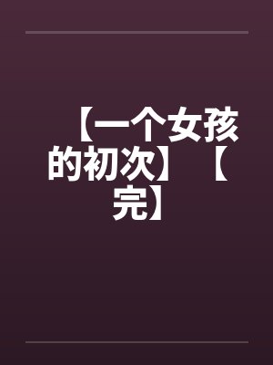 【一个女孩的初次】【完】笔趣阁无弹窗封面