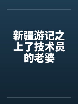 新疆游记之上了技术员的老婆封面