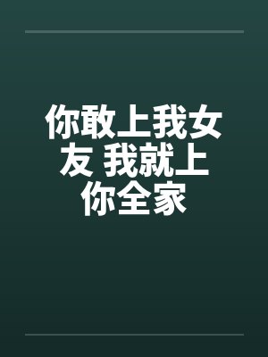 你敢上我女友 我就上你全家笔趣阁无弹窗封面