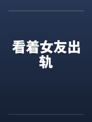 看着女友出轨笔趣阁无弹窗封面